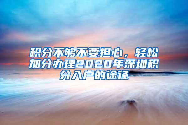 積分不夠不要擔(dān)心，輕松加分辦理2020年深圳積分入戶的途徑