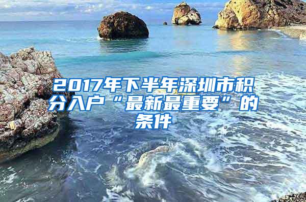 2017年下半年深圳市積分入戶“最新最重要”的條件