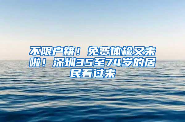 不限戶籍！免費體檢又來啦！深圳35至74歲的居民看過來