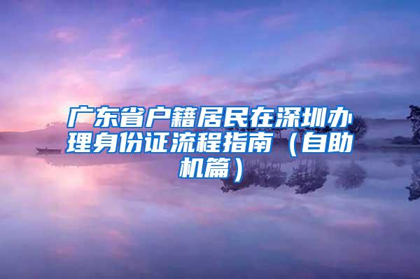 廣東省戶籍居民在深圳辦理身份證流程指南（自助機(jī)篇）