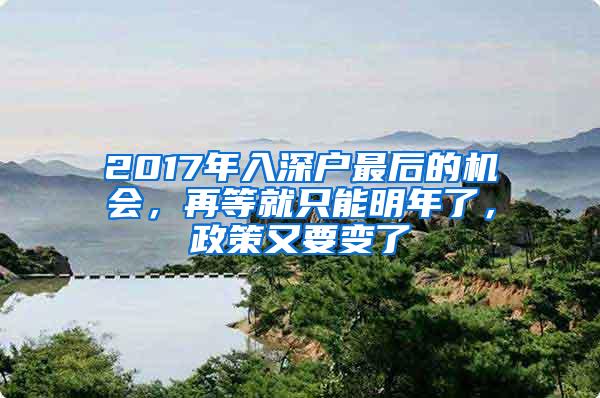 2017年入深戶最后的機會，再等就只能明年了，政策又要變了