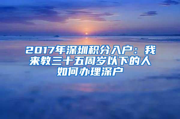 2017年深圳積分入戶：我來教三十五周歲以下的人如何辦理深戶