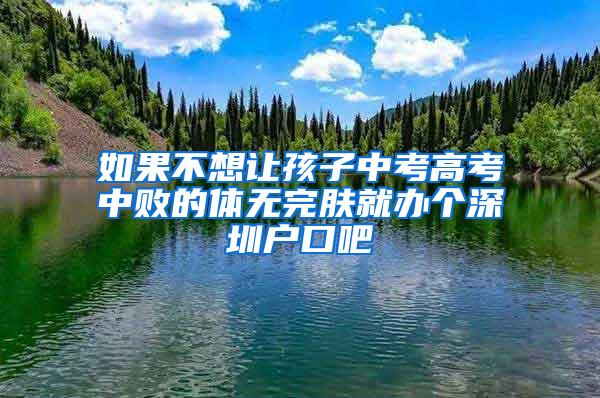 如果不想讓孩子中考高考中敗的體無完膚就辦個(gè)深圳戶口吧