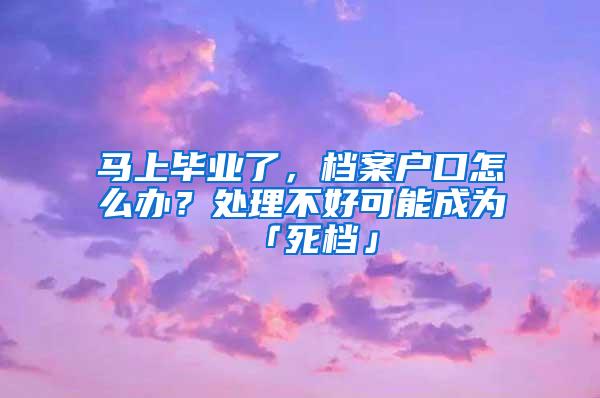 馬上畢業(yè)了，檔案戶(hù)口怎么辦？處理不好可能成為「死檔」