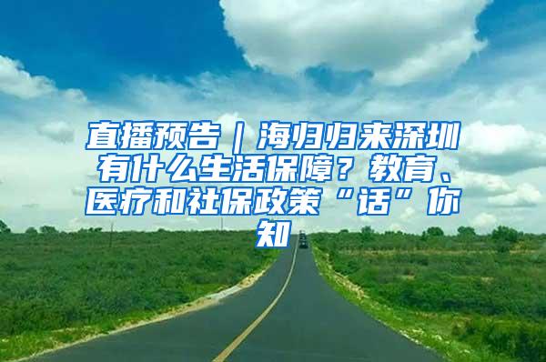 直播預告｜海歸歸來深圳有什么生活保障？教育、醫(yī)療和社保政策“話”你知