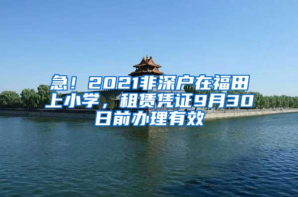 急！2021非深戶在福田上小學(xué)，租賃憑證9月30日前辦理有效