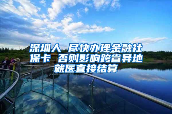 深圳人 盡快辦理金融社保卡 否則影響跨省異地就醫(yī)直接結(jié)算