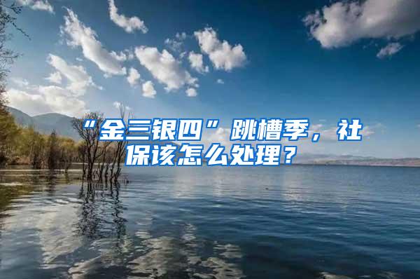 “金三銀四”跳槽季，社保該怎么處理？