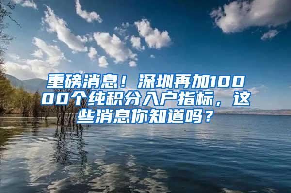 重磅消息！深圳再加10000個(gè)純積分入戶指標(biāo)，這些消息你知道嗎？