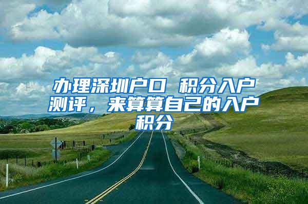 辦理深圳戶口 積分入戶測評，來算算自己的入戶積分