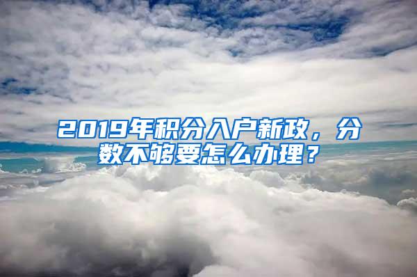 2019年積分入戶新政，分?jǐn)?shù)不夠要怎么辦理？