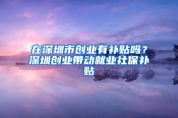 在深圳市創(chuàng)業(yè)有補(bǔ)貼嗎？深圳創(chuàng)業(yè)帶動就業(yè)社保補(bǔ)貼