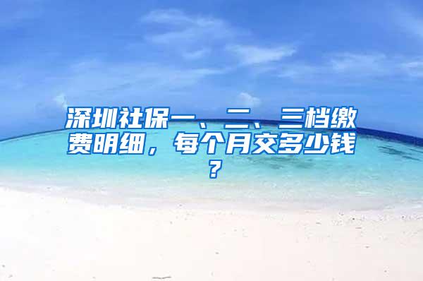 深圳社保一、二、三檔繳費明細，每個月交多少錢？