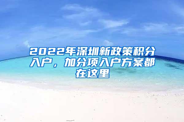 2022年深圳新政策積分入戶，加分項(xiàng)入戶方案都在這里