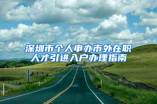 深圳市個人申辦市外在職人才引進入戶辦理指南