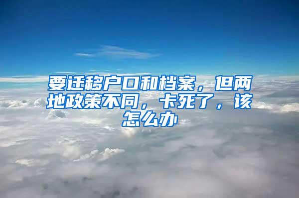 要遷移戶(hù)口和檔案，但兩地政策不同，卡死了，該怎么辦