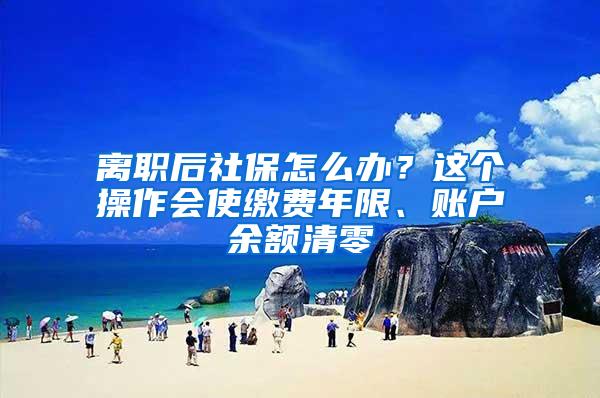 離職后社保怎么辦？這個(gè)操作會(huì)使繳費(fèi)年限、賬戶(hù)余額清零