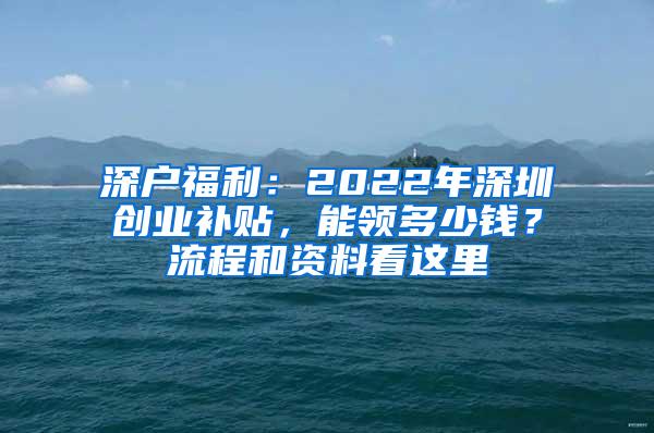 深戶福利：2022年深圳創(chuàng)業(yè)補(bǔ)貼，能領(lǐng)多少錢？流程和資料看這里