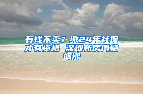 有錢不賣？繳24年社保才有資格 深圳新房門檻飆漲