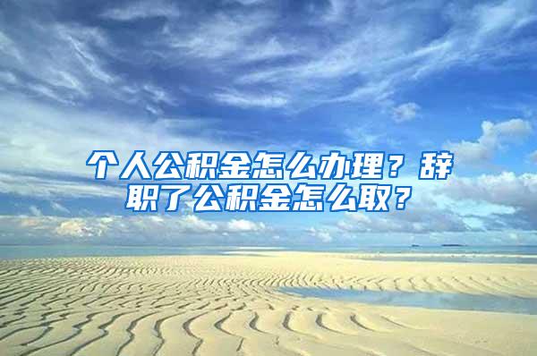 個人公積金怎么辦理？辭職了公積金怎么??？