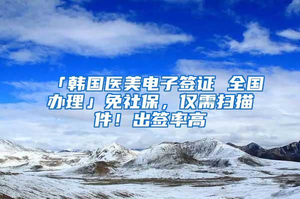 「韓國醫(yī)美電子簽證 全國辦理」免社保，僅需掃描件！出簽率高