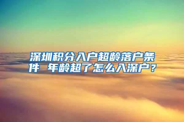 深圳積分入戶超齡落戶條件 年齡超了怎么入深戶？