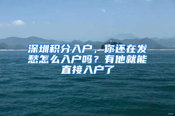 深圳積分入戶，你還在發(fā)愁怎么入戶嗎？有他就能直接入戶了