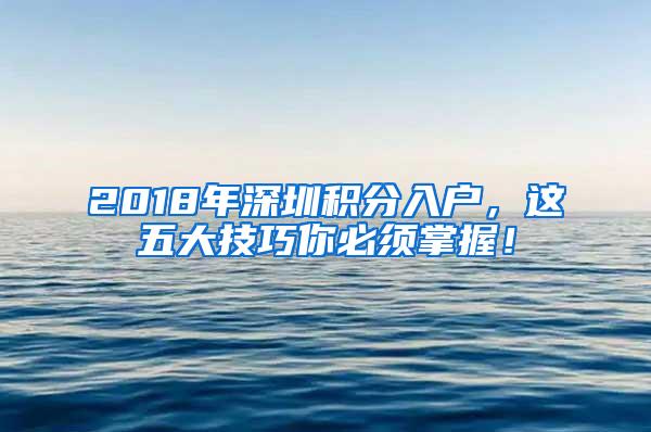 2018年深圳積分入戶，這五大技巧你必須掌握！