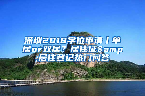 深圳2018學(xué)位申請(qǐng)丨單居or雙居？居住證&居住登記熱門問答