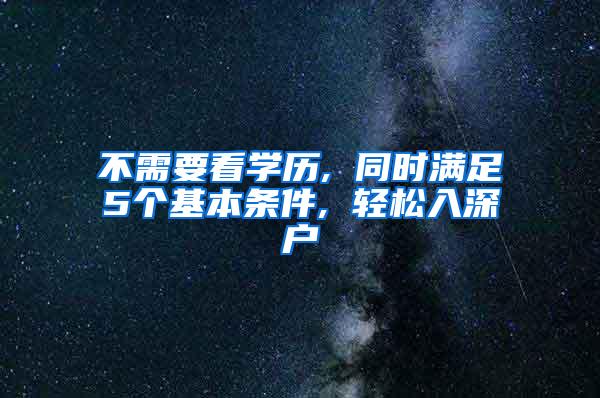 不需要看學歷, 同時滿足5個基本條件, 輕松入深戶