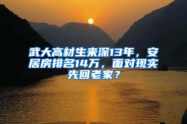 武大高材生來深13年，安居房排名14萬，面對現(xiàn)實先回老家？