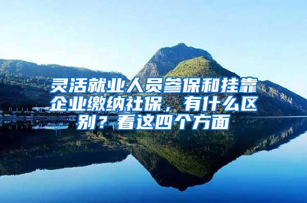 靈活就業(yè)人員參保和掛靠企業(yè)繳納社保，有什么區(qū)別？看這四個(gè)方面