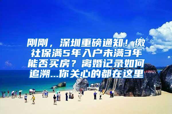 剛剛，深圳重磅通知！繳社保滿5年入戶未滿3年能否買房？離婚記錄如何追溯...你關(guān)心的都在這里