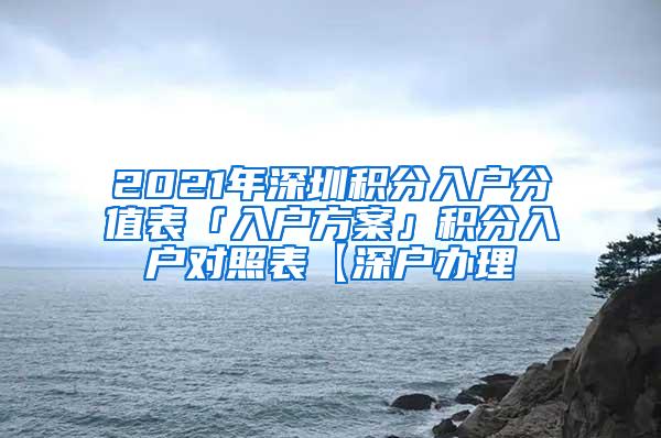 2021年深圳積分入戶分值表「入戶方案」積分入戶對(duì)照表【深戶辦理