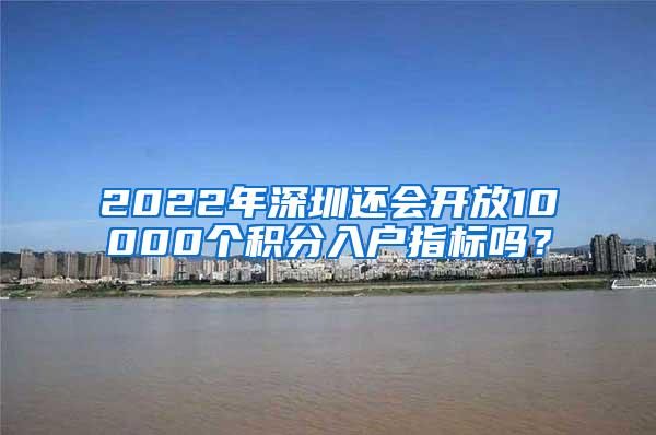 2022年深圳還會開放10000個積分入戶指標嗎？