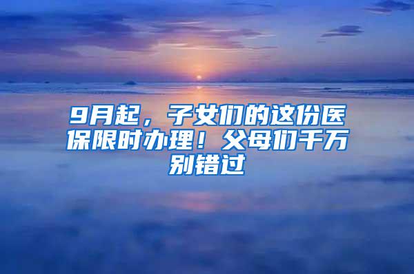 9月起，子女們的這份醫(yī)保限時(shí)辦理！父母?jìng)兦f別錯(cuò)過