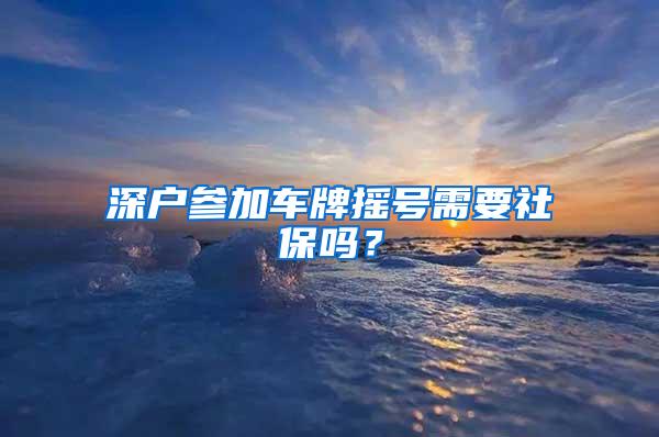 深戶參加車牌搖號(hào)需要社保嗎？