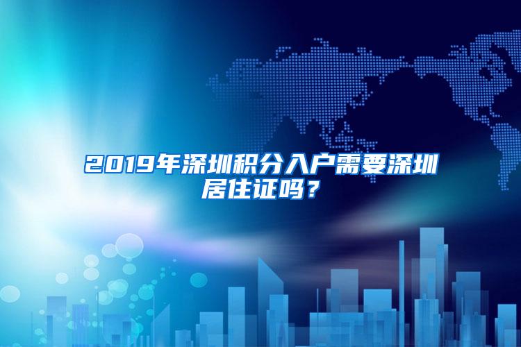 2019年深圳積分入戶需要深圳居住證嗎？