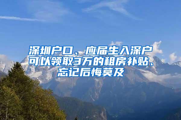 深圳戶口、應(yīng)屆生入深戶可以領(lǐng)取3萬(wàn)的租房補(bǔ)貼、忘記后悔莫及