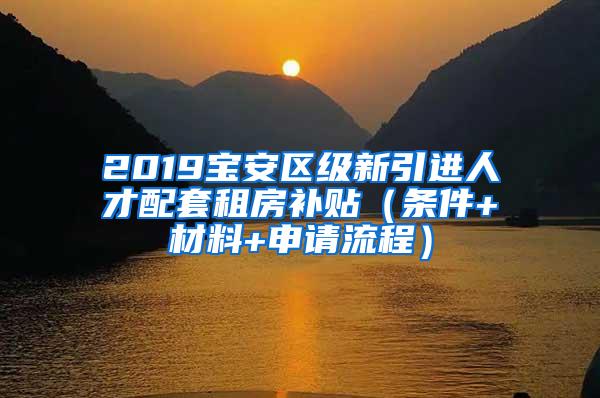 2019寶安區(qū)級新引進(jìn)人才配套租房補(bǔ)貼（條件+材料+申請流程）