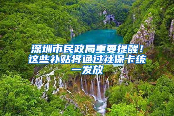 深圳市民政局重要提醒！這些補(bǔ)貼將通過(guò)社?？ńy(tǒng)一發(fā)放