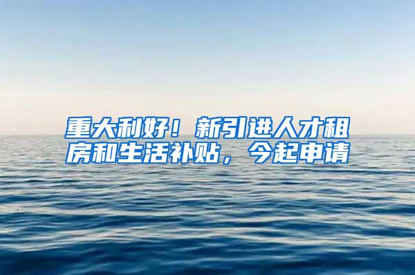 重大利好！新引進人才租房和生活補貼，今起申請