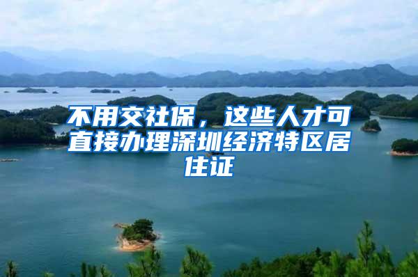 不用交社保，這些人才可直接辦理深圳經(jīng)濟特區(qū)居住證