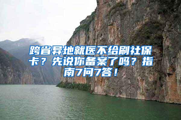 跨省異地就醫(yī)不給刷社?？ǎ肯日f你備案了嗎？指南7問7答！