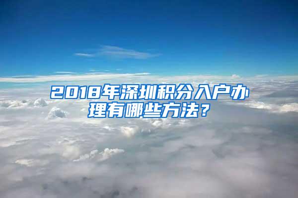 2018年深圳積分入戶辦理有哪些方法？