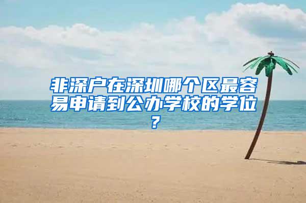 非深戶在深圳哪個區(qū)最容易申請到公辦學校的學位？