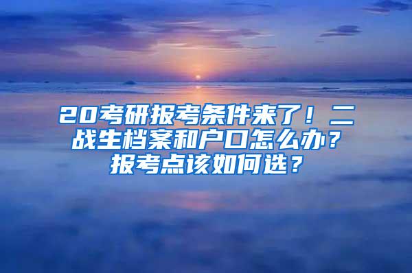 20考研報(bào)考條件來(lái)了！二戰(zhàn)生檔案和戶(hù)口怎么辦？報(bào)考點(diǎn)該如何選？