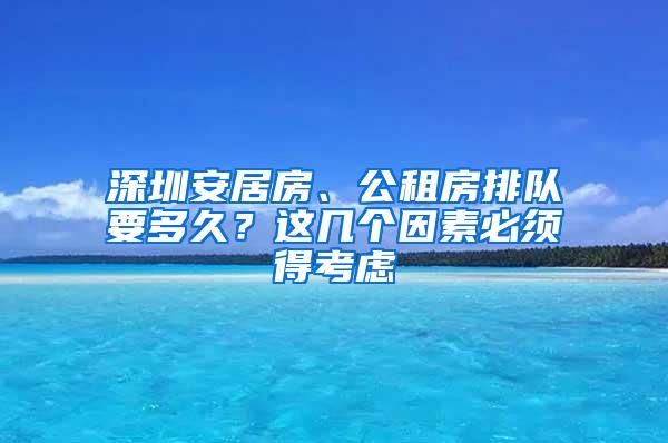 深圳安居房、公租房排隊要多久？這幾個因素必須得考慮