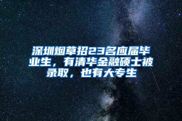 深圳煙草招23名應(yīng)屆畢業(yè)生，有清華金融碩士被錄取，也有大專生