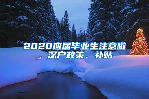 2020應(yīng)屆畢業(yè)生注意啦，深戶政策、補(bǔ)貼